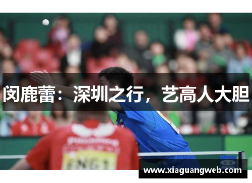 闵鹿蕾:深圳之行,艺高人大胆 闵鹿蕾:深圳之行,艺高人大胆