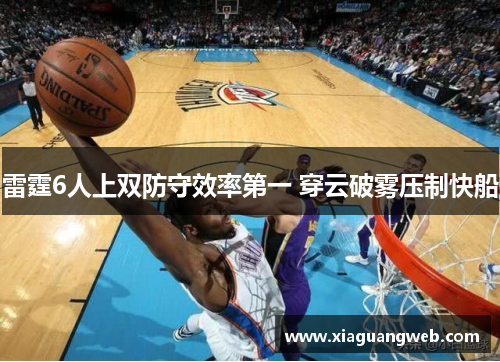 雷霆6人上双防守效率第一 穿云破雾压制快船 雷霆6人上双防守效率第一 穿云破雾压制快船