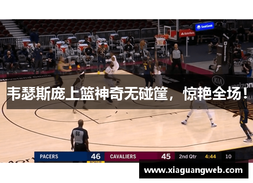 韦瑟斯庞上篮神奇无碰筐，惊艳全场！