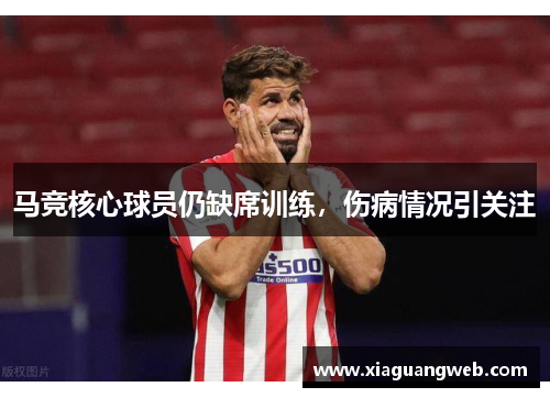 马竞核心球员仍缺席训练,伤病情况引关注 马竞核心球员仍缺席训练,伤病情况引关注